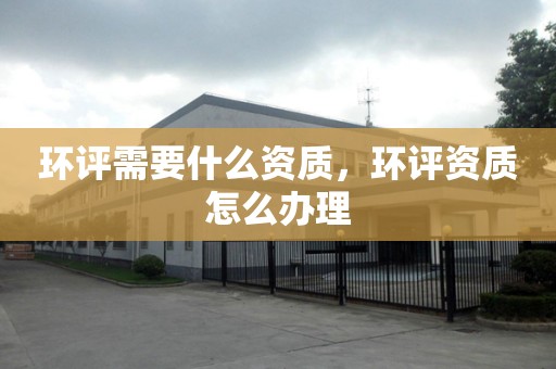 环评需要什么资质，环评资质怎么办理