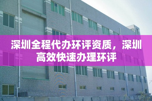 深圳全程代办环评资质，深圳高效快速办理环评
