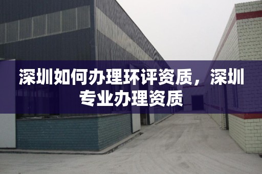 深圳如何办理环评资质，深圳专业办理资质