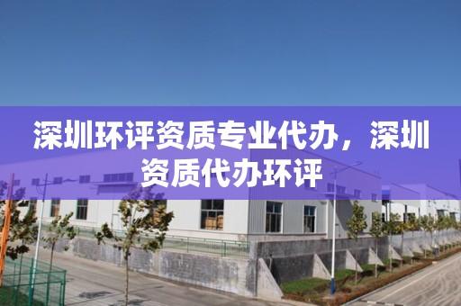 深圳环评资质专业代办，深圳资质代办环评